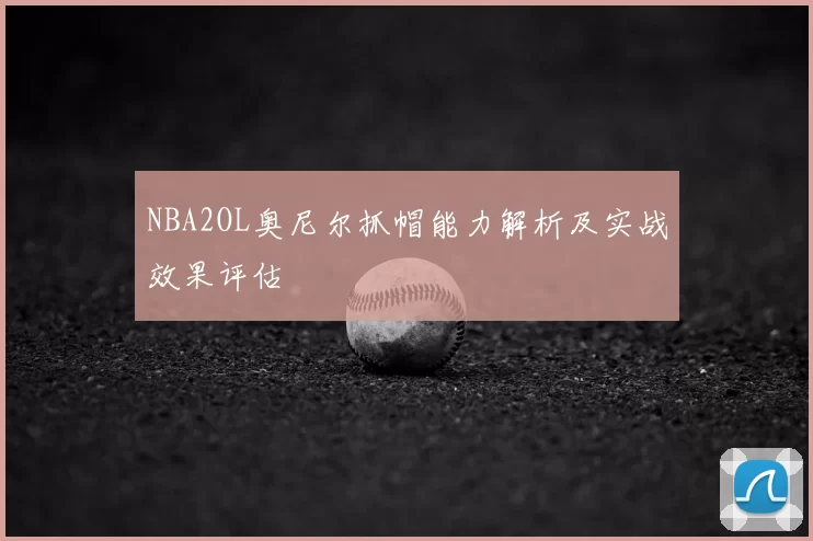 NBA2OL奥尼尔抓帽能力解析及实战效果评估