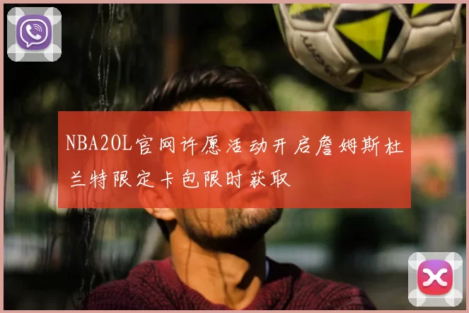 NBA2OL官网许愿活动开启詹姆斯杜兰特限定卡包限时获取