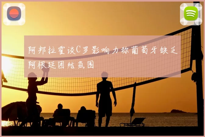 阿邦拉霍谈C罗影响力称葡萄牙缺乏阿根廷团结氛围
