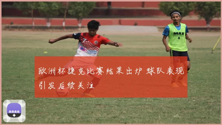 欧洲杯捷克比赛结果出炉 球队表现引发后续关注