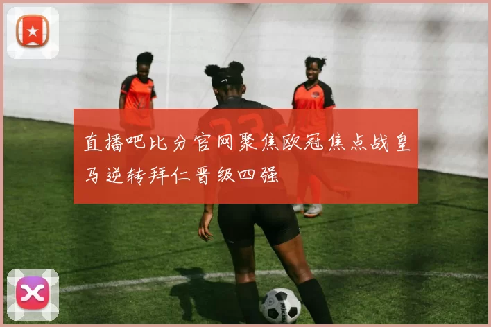 直播吧比分官网聚焦欧冠焦点战皇马逆转拜仁晋级四强