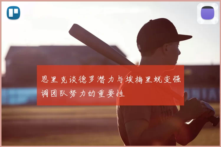 恩里克谈德罗潜力与埃梅里蜕变强调团队努力的重要性
