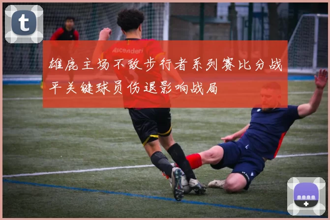 雄鹿主场不敌步行者系列赛比分战平关键球员伤退影响战局