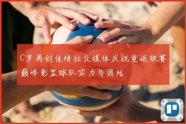 C罗再创佳绩社交媒体庆祝重返联赛巅峰彰显球队实力与团结