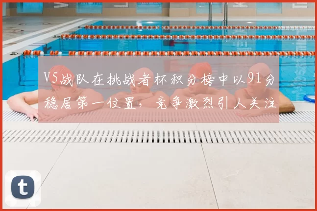 V5战队在挑战者杯积分榜中以91分稳居第一位置,竞争激烈引人关注