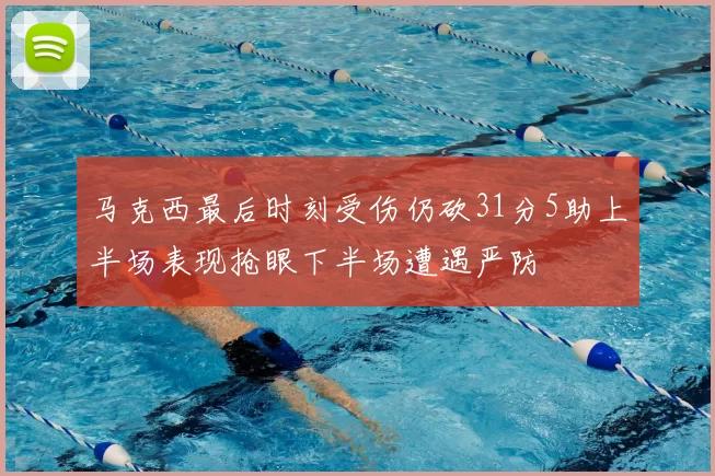 马克西最后时刻受伤仍砍31分5助上半场表现抢眼下半场遭遇严防