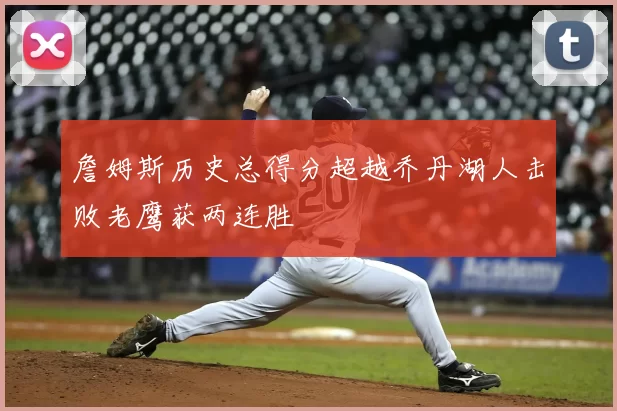 詹姆斯历史总得分超越乔丹湖人击败老鹰获两连胜