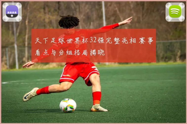 天下足球世界杯32强完整亮相 赛事看点与分组格局揭晓