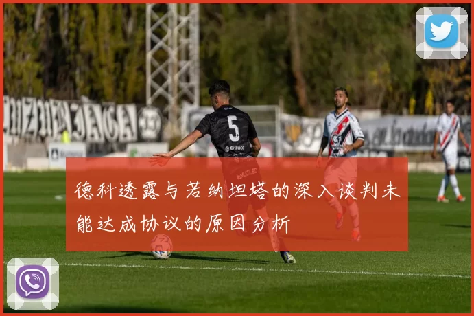 德科透露与若纳坦塔的深入谈判未能达成协议的原因分析