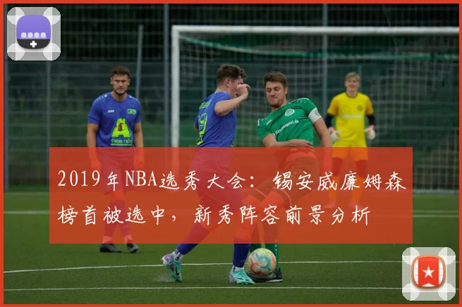 2019年NBA选秀大会:锡安威廉姆森榜首被选中,新秀阵容前景分析