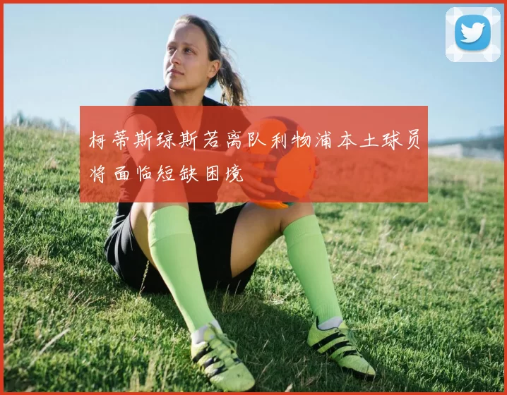 柯蒂斯琼斯若离队利物浦本土球员将面临短缺困境