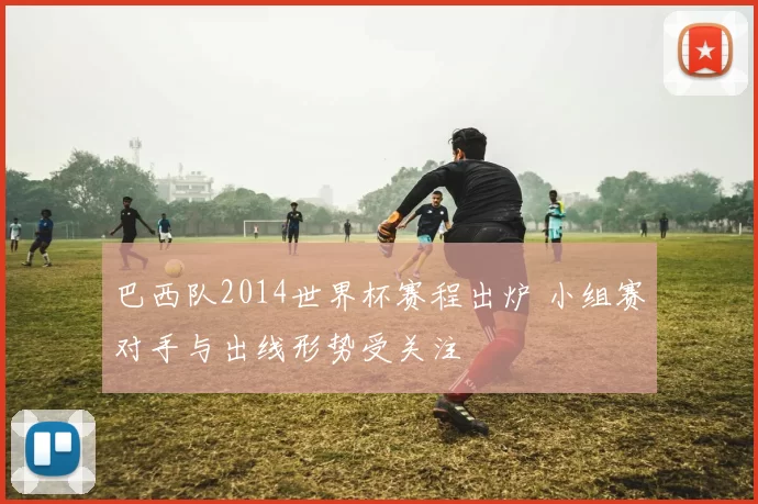 巴西队2014世界杯赛程出炉 小组赛对手与出线形势受关注