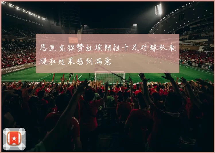 恩里克称赞杜埃韧性十足对球队表现和结果感到满意