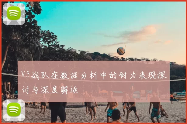 V5战队在数据分析中的耐力表现探讨与深度解读