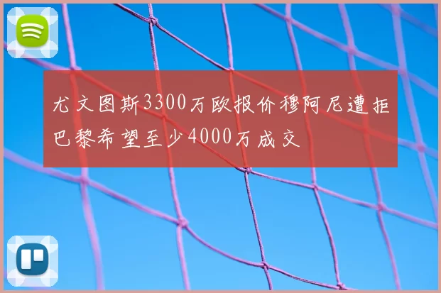 尤文图斯3300万欧报价穆阿尼遭拒巴黎希望至少4000万成交