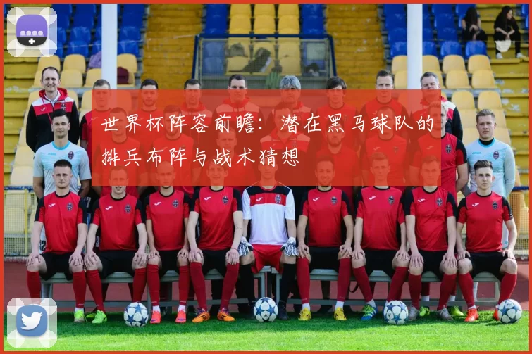 世界杯阵容前瞻：潜在黑马球队的排兵布阵与战术猜想