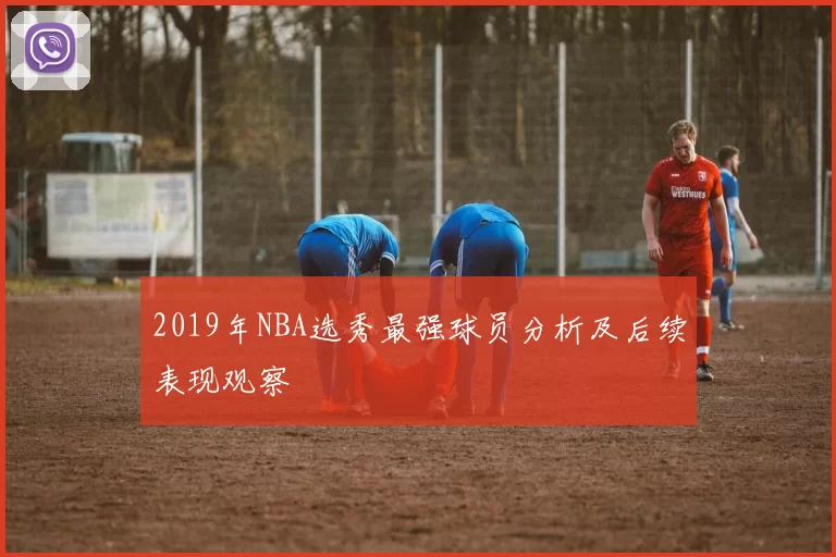 2019年NBA选秀最强球员分析及后续表现观察