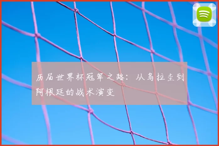 历届世界杯冠军之路：从乌拉圭到阿根廷的战术演变