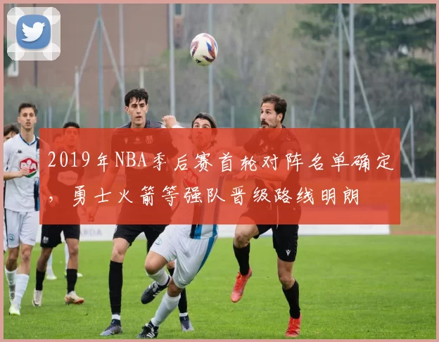 2019年NBA季后赛首轮对阵名单确定，勇士火箭等强队晋级路线明朗