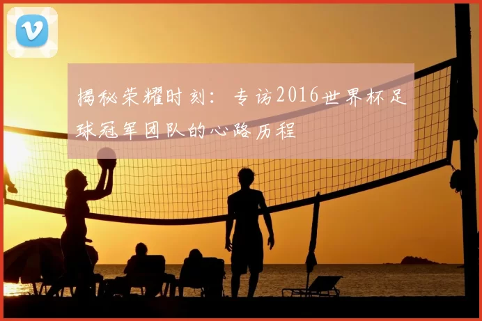 揭秘荣耀时刻:专访2016世界杯足球冠军团队的心路历程