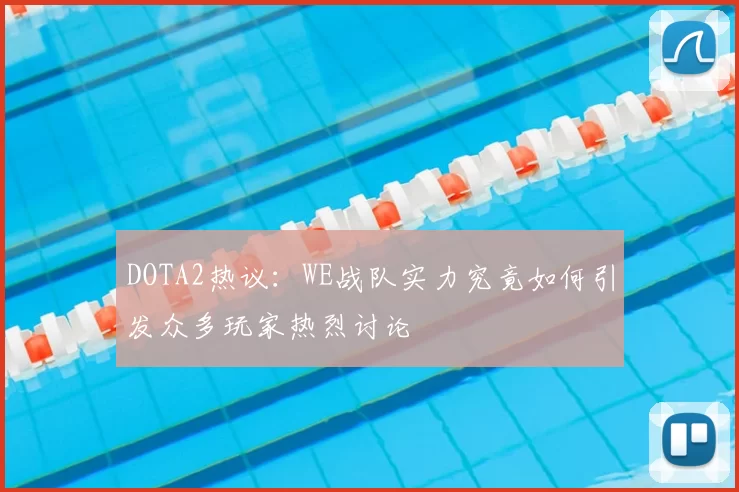 DOTA2热议：WE战队实力究竟如何引发众多玩家热烈讨论