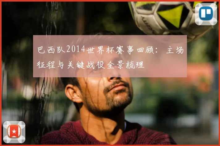 巴西队2014世界杯赛事回顾：主场征程与关键战役全景梳理
