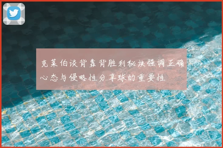 克莱伯谈背靠背胜利秘诀强调正确心态与侵略性分享球的重要性