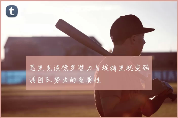 恩里克谈德罗潜力与埃梅里蜕变强调团队努力的重要性