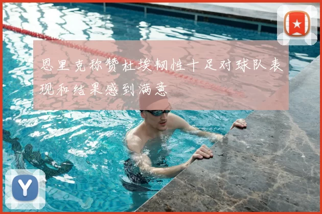 恩里克称赞杜埃韧性十足对球队表现和结果感到满意