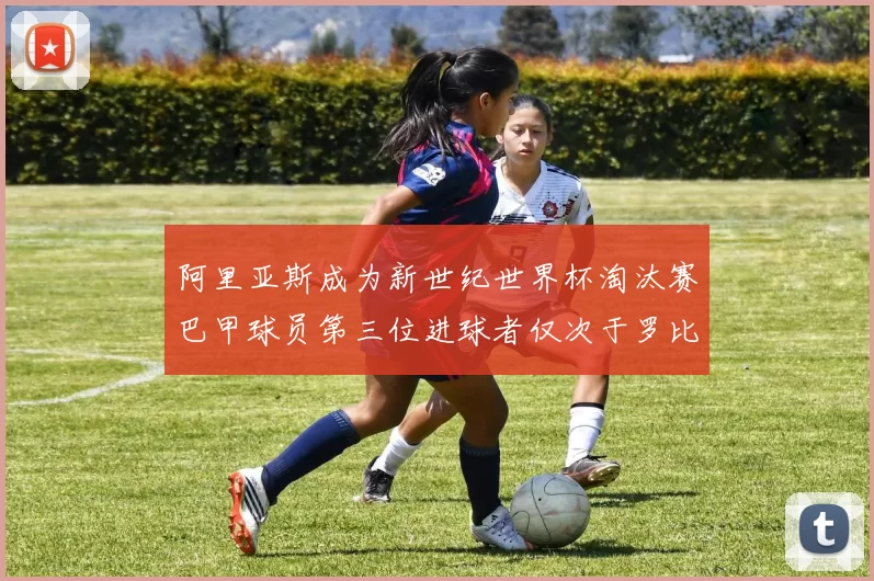 阿里亚斯成为新世纪世界杯淘汰赛巴甲球员第三位进球者仅次于罗比尼奥