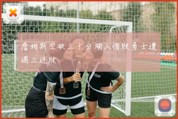 詹姆斯空砍三十分湖人惜败勇士遭遇三连败
