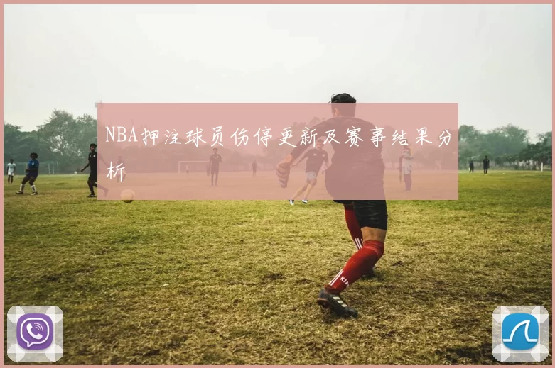 NBA押注球员伤停更新及赛事结果分析