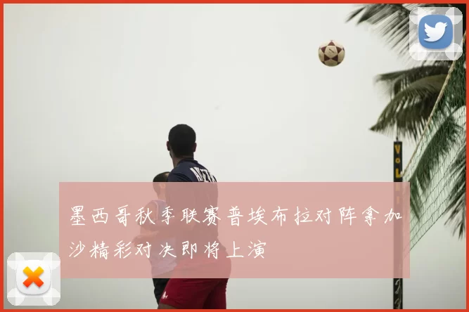 墨西哥秋季联赛普埃布拉对阵拿加沙精彩对决即将上演