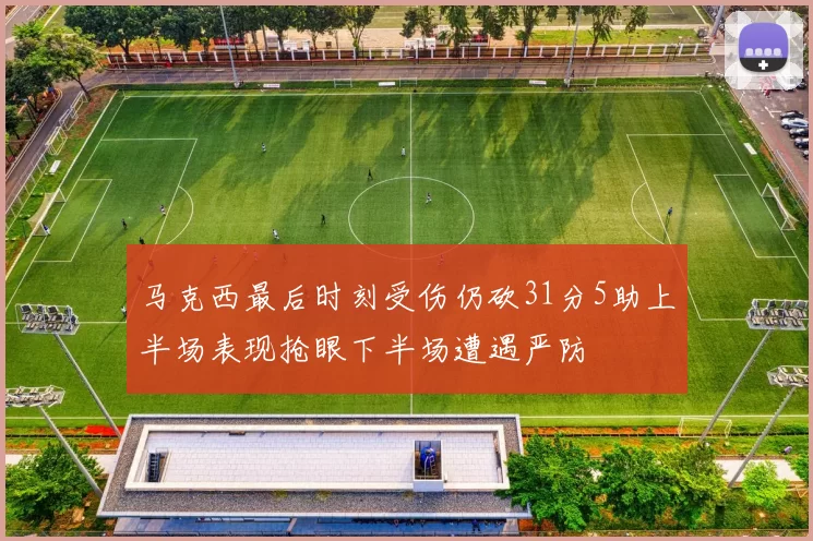 马克西最后时刻受伤仍砍31分5助上半场表现抢眼下半场遭遇严防