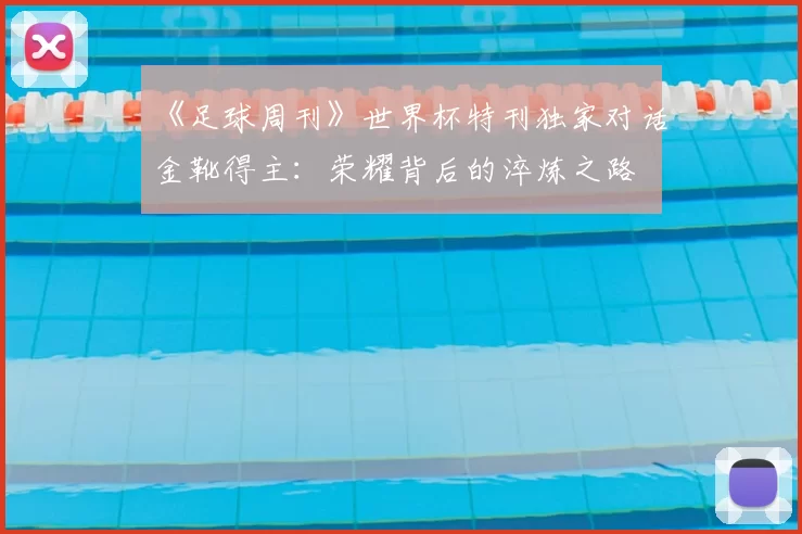 《足球周刊》世界杯特刊独家对话金靴得主:荣耀背后的淬炼之路