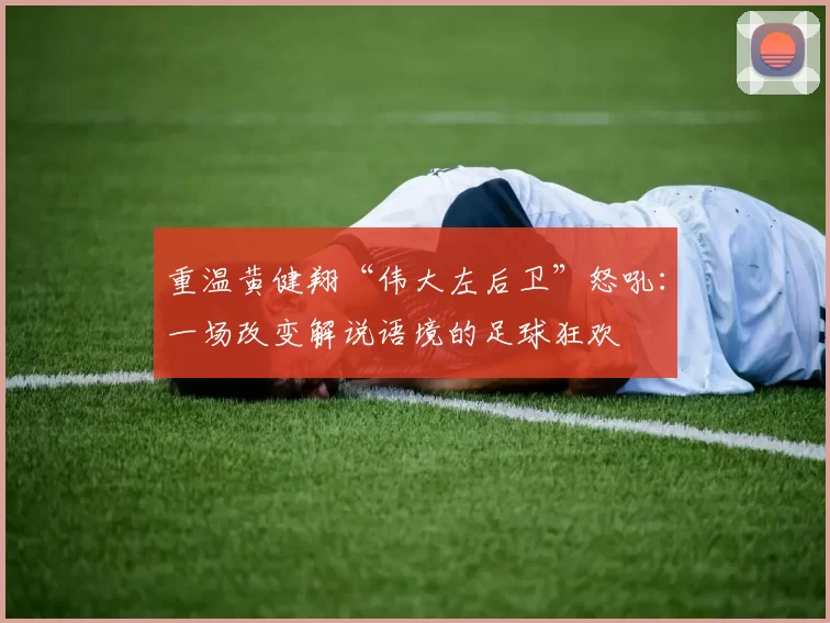 重温黄健翔“伟大左后卫”怒吼：一场改变解说语境的足球狂欢