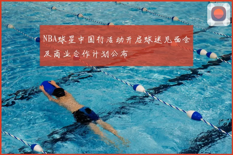 NBA球星中国行活动开启球迷见面会及商业合作计划公布