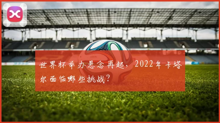 世界杯举办悬念再起，2022年卡塔尔面临哪些挑战？