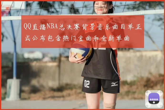 QQ直播NBA总决赛背景音乐曲目单正式公布包含热门金曲和全新单曲