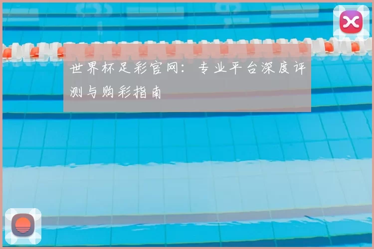 世界杯足彩官网：专业平台深度评测与购彩指南