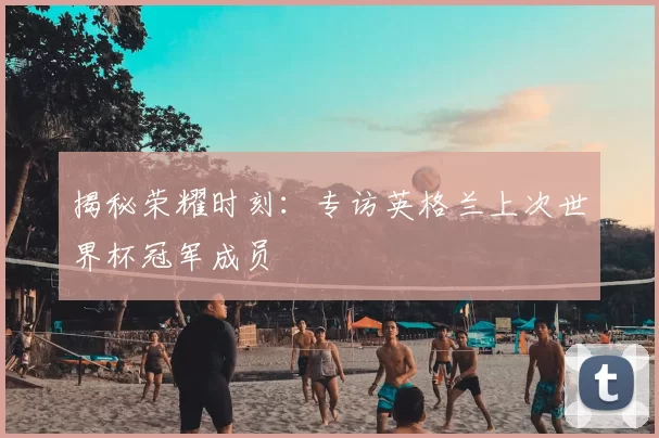 揭秘荣耀时刻：专访英格兰上次世界杯冠军成员