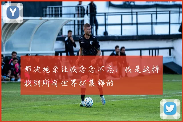 那次绝杀让我念念不忘，我是这样找到所有世界杯集锦的