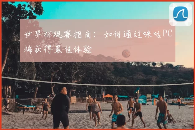 世界杯观赛指南：如何通过咪咕PC端获得最佳体验