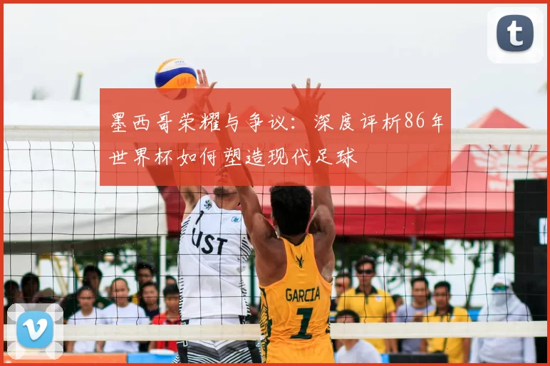 墨西哥荣耀与争议：深度评析86年世界杯如何塑造现代足球