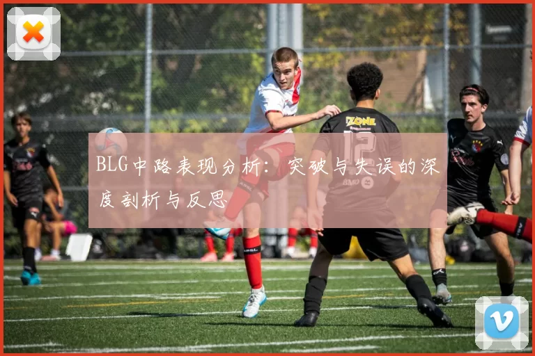 BLG中路表现分析：突破与失误的深度剖析与反思