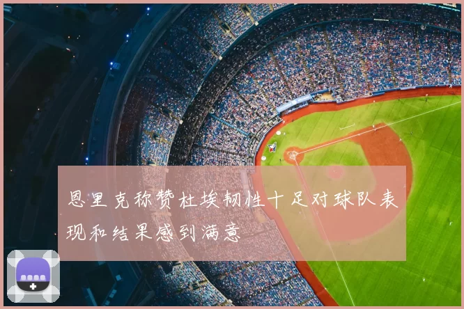 恩里克称赞杜埃韧性十足对球队表现和结果感到满意