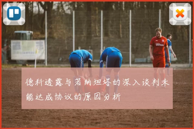 德科透露与若纳坦塔的深入谈判未能达成协议的原因分析