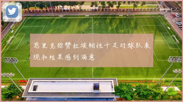 恩里克称赞杜埃韧性十足对球队表现和结果感到满意