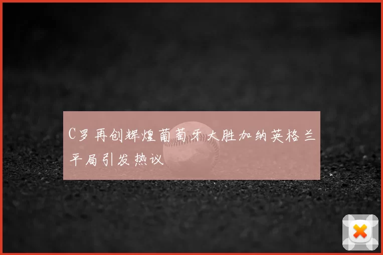 C罗再创辉煌葡萄牙大胜加纳英格兰平局引发热议