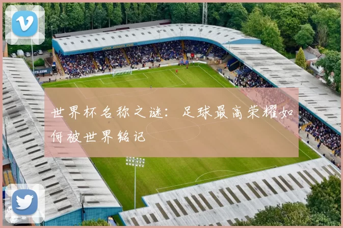 世界杯名称之谜:足球最高荣耀如何被世界铭记